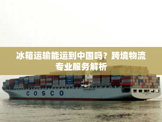 冰箱运输能运到中国吗？跨境物流专业服务解析