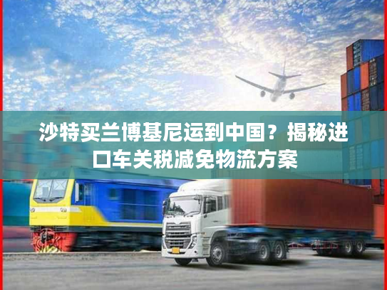 沙特买兰博基尼运到中国？揭秘进口车关税减免物流方案
