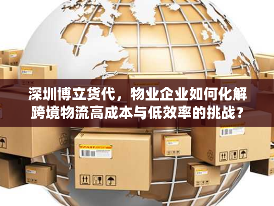 深圳博立货代，物业企业如何化解跨境物流高成本与低效率的挑战？