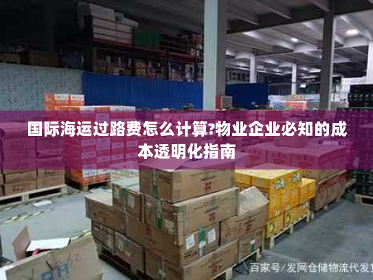 国际海运过路费怎么计算?物业企业必知的成本透明化指南 国际海运过路费怎么计算?物业企业必知的成本透明化指南
