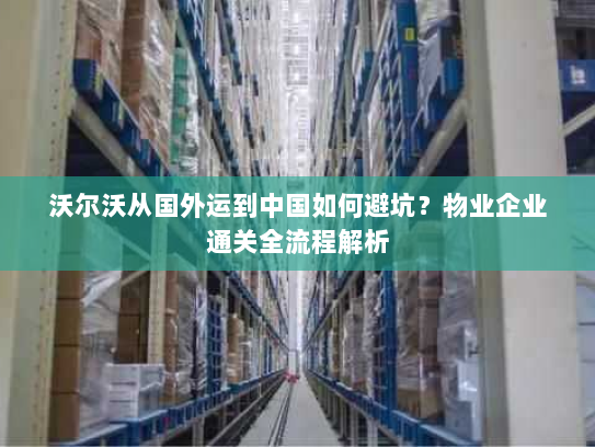 沃尔沃从国外运到中国如何避坑？物业企业通关全流程解析