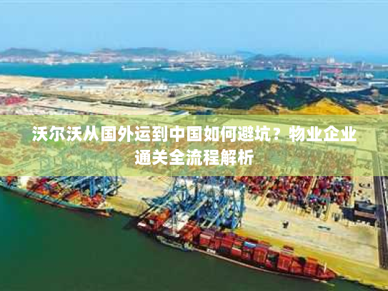 沃尔沃从国外运到中国如何避坑?物业企业通关全流程解析 沃尔沃从国外运到中国如何避坑?物业企业通关全流程解析