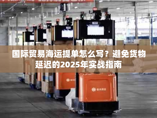 国际贸易海运提单怎么写？避免货物延迟的2025年实战指南