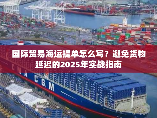 国际贸易海运提单怎么写？避免货物延迟的2025年实战指南