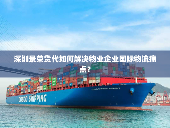 深圳景荣货代如何解决物业企业国际物流痛点? 深圳景荣货代如何解决物业企业国际物流痛点?