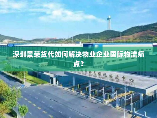 深圳景荣货代如何解决物业企业国际物流痛点? 深圳景荣货代如何解决物业企业国际物流痛点?