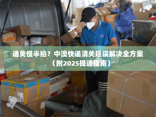 通关慢半拍?中澳快递清关延误解决全方案(附2025提速指南) 通关慢半拍?中澳快递清关延误解决全方案(附2025提速指南)