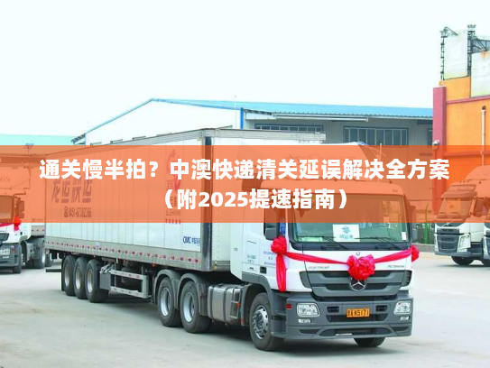 通关慢半拍?中澳快递清关延误解决全方案(附2025提速指南) 通关慢半拍?中澳快递清关延误解决全方案(附2025提速指南)