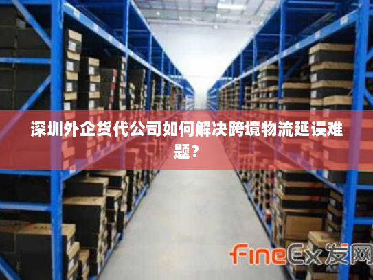 深圳外企货代公司如何解决跨境物流延误难题? 深圳外企货代公司如何解决跨境物流延误难题?