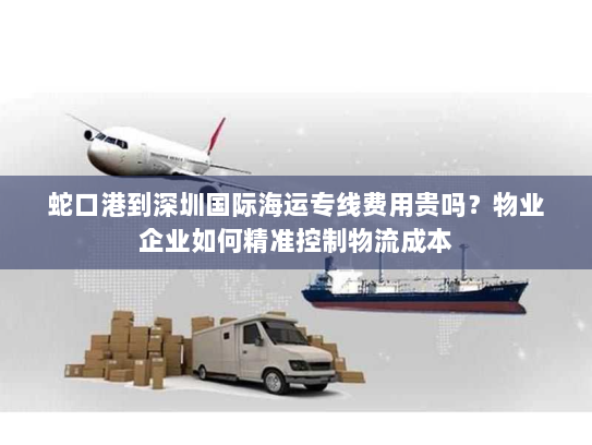 蛇口港到深圳国际海运专线费用贵吗?物业企业如何精准控制物流成本 蛇口港到深圳国际海运专线费用贵吗?物业企业如何精准控制物流成本