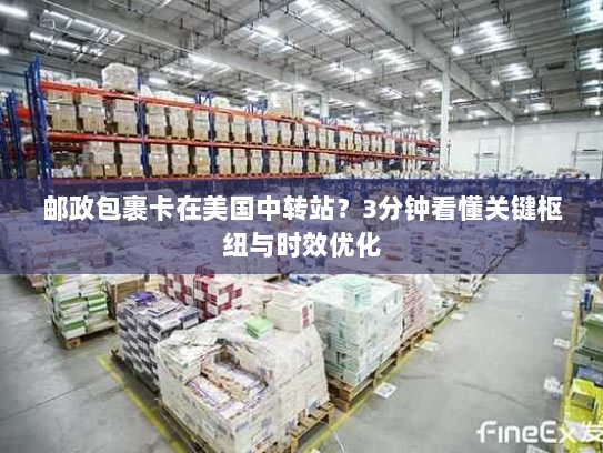 邮政包裹卡在美国中转站？3分钟看懂关键枢纽与时效优化