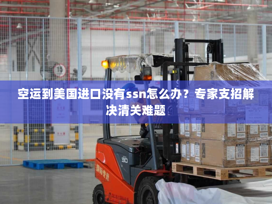 空运到美国进口没有ssn怎么办?专家支招解决清关难题 空运到美国进口没有ssn怎么办?专家支招解决清关难题