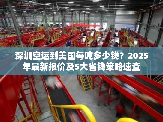 深圳空运到美国每吨多少钱？2025年最新报价及5大省钱策略速查