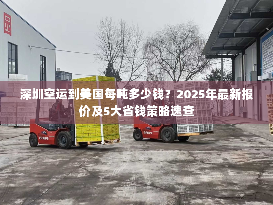 深圳空运到美国每吨多少钱?2025年最新报价及5大省钱策略速查 深圳空运到美国每吨多少钱?2025年最新报价及5大省钱策略速查