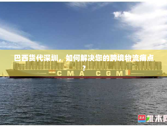 巴西货代深圳,如何解决您的跨境物流痛点? 巴西货代深圳,如何解决您的跨境物流痛点?