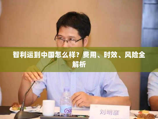 智利运到中国怎么样？费用、时效、风险全解析