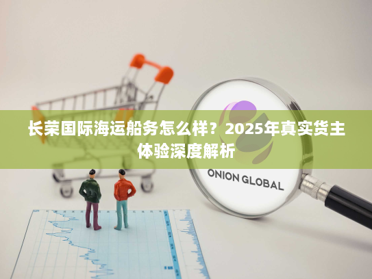 长荣国际海运船务怎么样？2025年真实货主体验深度解析