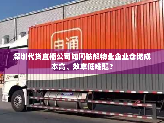 深圳代货直播公司如何破解物业企业仓储成本高、效率低难题? 深圳代货直播公司如何破解物业企业仓储成本高、效率低难题?