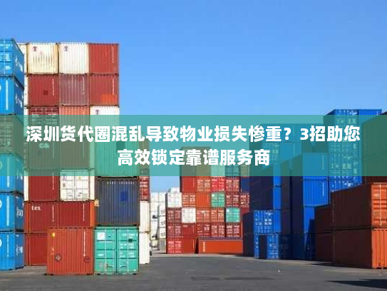 深圳货代圈混乱导致物业损失惨重？3招助您高效锁定靠谱服务商