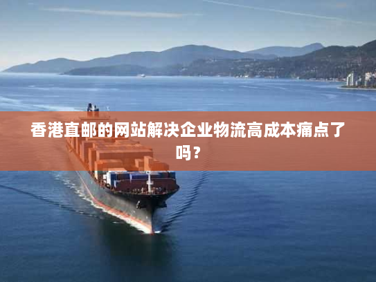 香港直邮的网站解决企业物流高成本痛点了吗？