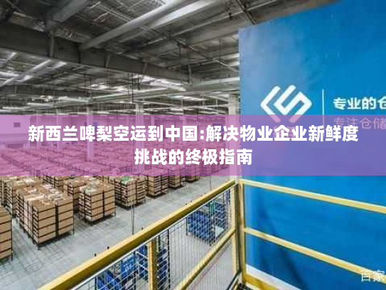 新西兰啤梨空运到中国:解决物业企业新鲜度挑战的终极指南 新西兰啤梨空运到中国:解决物业企业新鲜度挑战的终极指南