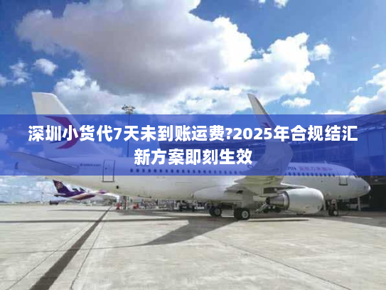 深圳小货代7天未到账运费?2025年合规结汇新方案即刻生效 深圳小货代7天未到账运费?2025年合规结汇新方案即刻生效