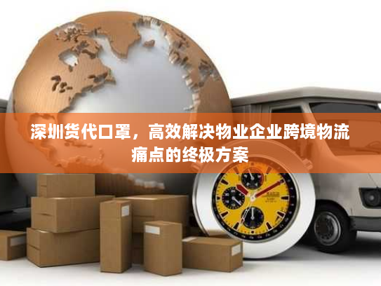 深圳货代口罩,高效解决物业企业跨境物流痛点的终极方案 深圳货代口罩,高效解决物业企业跨境物流痛点的终极方案