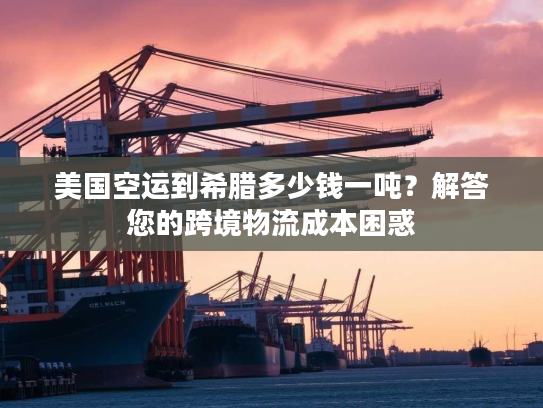 美国空运到希腊多少钱一吨？解答您的跨境物流成本困惑