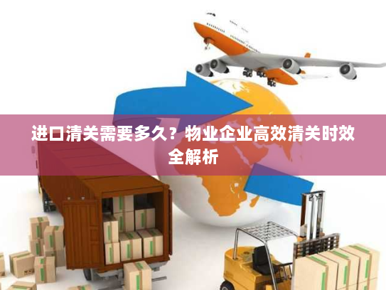 进口清关需要多久？物业企业高效清关时效全解析