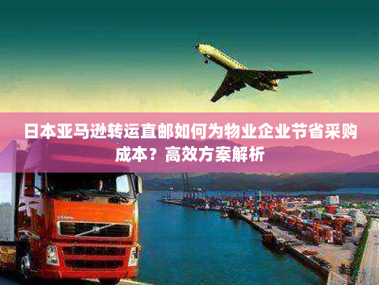 日本亚马逊转运直邮如何为物业企业节省采购成本?高效方案解析 日本亚马逊转运直邮如何为物业企业节省采购成本?高效方案解析