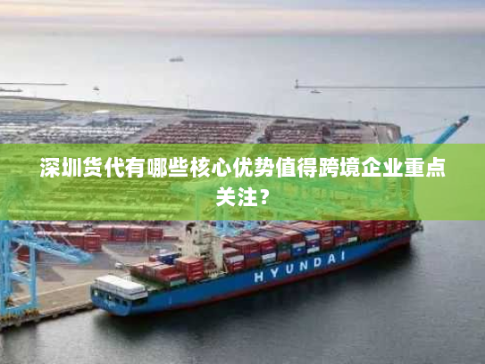 深圳货代有哪些核心优势值得跨境企业重点关注？