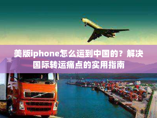 美版iphone怎么运到中国的?解决国际转运痛点的实用指南 美版iphone怎么运到中国的?解决国际转运痛点的实用指南