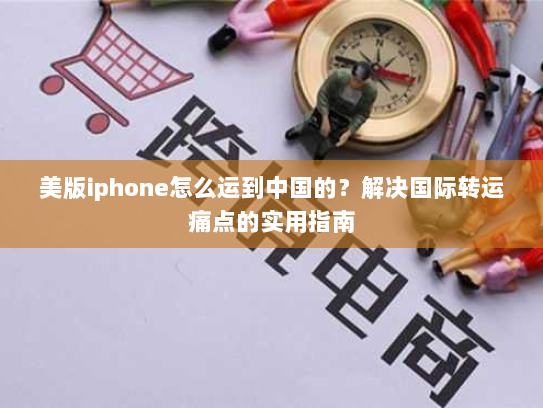美版iphone怎么运到中国的？解决国际转运痛点的实用指南