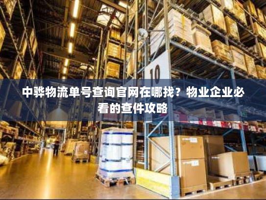 中骅物流单号查询官网在哪找?物业企业必看的查件攻略 中骅物流单号查询官网在哪找?物业企业必看的查件攻略
