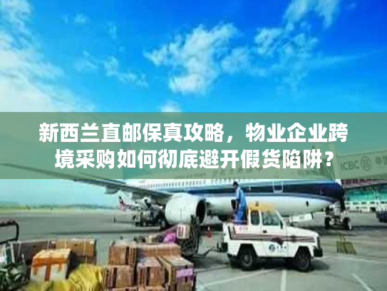 新西兰直邮保真攻略,物业企业跨境采购如何彻底避开假货陷阱? 新西兰直邮保真攻略,物业企业跨境采购如何彻底避开假货陷阱?