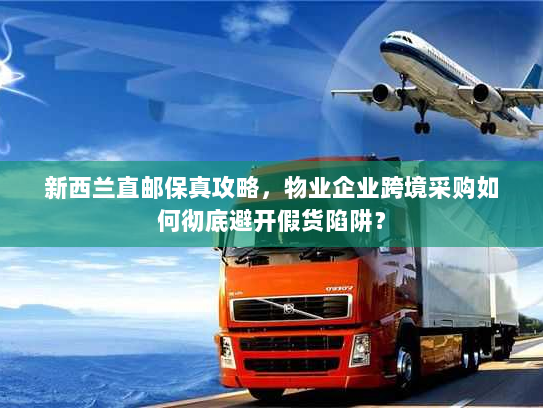 新西兰直邮保真攻略，物业企业跨境采购如何彻底避开假货陷阱？