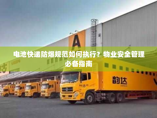 电池快递防爆规范如何执行?物业安全管理必备指南 电池快递防爆规范如何执行?物业安全管理必备指南
