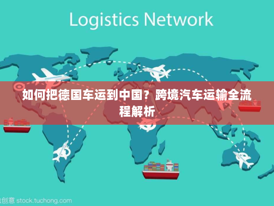 如何把德国车运到中国?跨境汽车运输全流程解析 如何把德国车运到中国?跨境汽车运输全流程解析