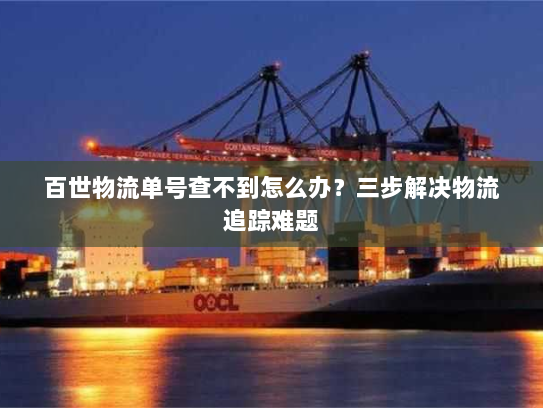 百世物流单号查不到怎么办?三步解决物流追踪难题 百世物流单号查不到怎么办?三步解决物流追踪难题