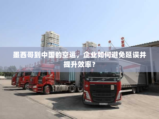 墨西哥到中国的空运，企业如何避免延误并提升效率？
