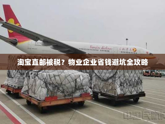 淘宝直邮被税?物业企业省钱避坑全攻略 淘宝直邮被税?物业企业省钱避坑全攻略