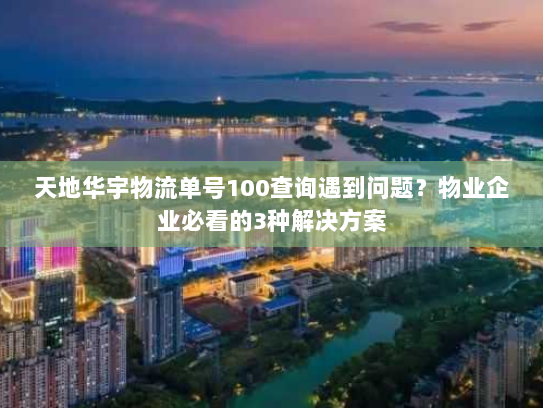 天地华宇物流单号100查询遇到问题？物业企业必看的3种解决方案