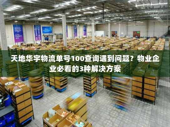 天地华宇物流单号100查询遇到问题？物业企业必看的3种解决方案