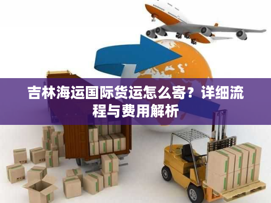 吉林海运国际货运怎么寄？详细流程与费用解析