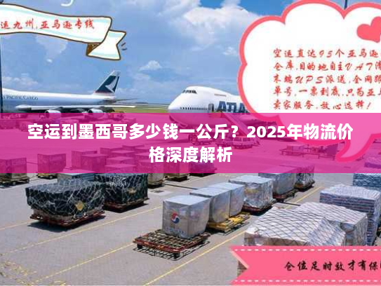 空运到墨西哥多少钱一公斤?2025年物流价格深度解析 空运到墨西哥多少钱一公斤?2025年物流价格深度解析