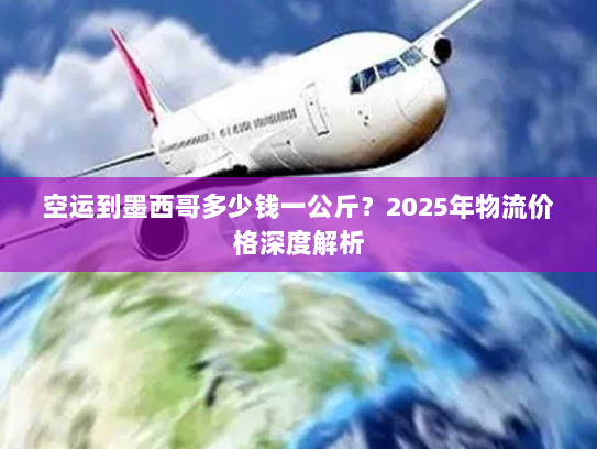 空运到墨西哥多少钱一公斤?2025年物流价格深度解析 空运到墨西哥多少钱一公斤?2025年物流价格深度解析