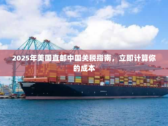 2025年美国直邮中国关税指南,立即计算你的成本 2025年美国直邮中国关税指南,立即计算你的成本