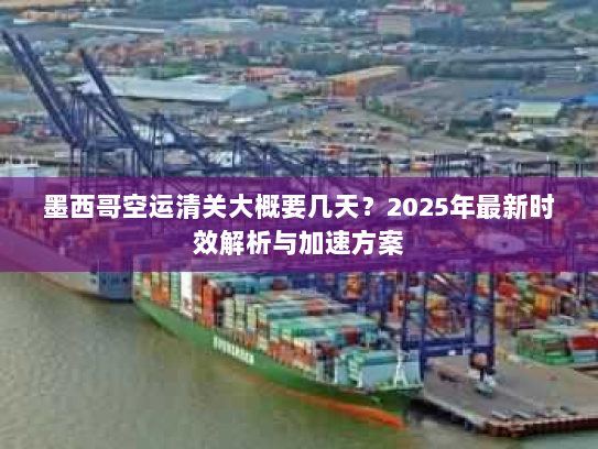 墨西哥空运清关大概要几天?2025年最新时效解析与加速方案 墨西哥空运清关大概要几天?2025年最新时效解析与加速方案