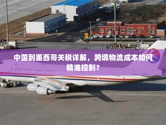 中国到墨西哥关税详解,跨境物流成本如何精准控制? 中国到墨西哥关税详解,跨境物流成本如何精准控制?