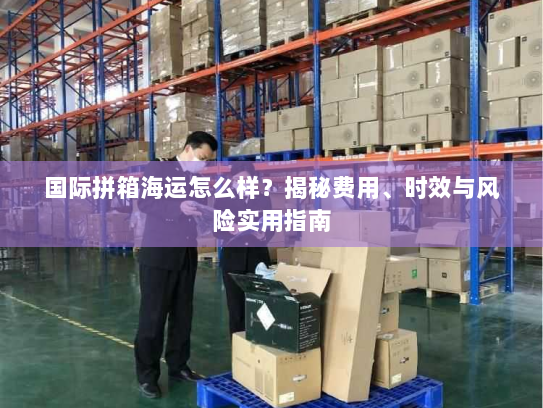 国际拼箱海运怎么样？揭秘费用、时效与风险实用指南